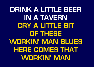 DRINK A LITTLE BEER
IN A TAVERN
CRY A LITTLE BIT
OF THESE
WORKINA MAN BLUES
HERE COMES THAT
WORKINA MAN