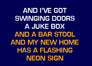 AND I'VE GOT
SVVINGING DOORS
A JUKE BOX
AND A BAR STOOL
AND MY NEW HOME
HAS A FLASHING
NEON SIGN