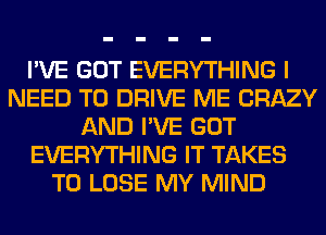 I'VE GOT EVERYTHING I
NEED TO DRIVE ME CRAZY
AND I'VE GOT
EVERYTHING IT TAKES
TO LOSE MY MIND