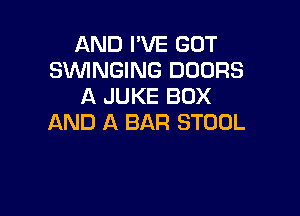 AND I'VE GOT
SWNGING DOORS
A JUKE BOX

AND A BAR STOOL