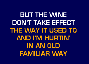 BUT THE WINE
DOMT TAKE EFFECT
THE WAY IT USED TO
AND I'M HURTIN'
IN AN OLD
FAMILIAFI WAY