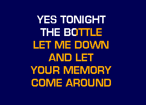YES TONIGHT
THE BOTTLE
LET ME DOWN

AND LET
YOUR MEMORY
COME AROUND