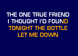 THE ONE TRUE FRIEND

I THOUGHT I'D FOUND

TONIGHT THE BOTTLE
LET ME DOWN