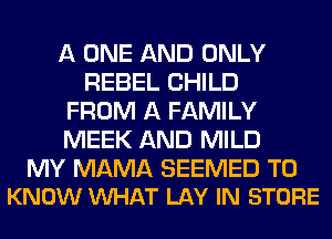A ONE AND ONLY
REBEL CHILD
FROM A FAMILY
MEEK AND MILD

MY MAMA SEEMED TO
KNOW VUHAT LAY IN STORE