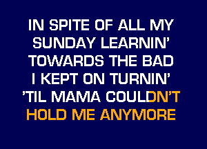 IN SPITE OF ALL MY
SUNDAY LEARNIN'
TOWARDS THE BAD
I KEPT 0N TURNIN'
'TIL MAMA COULDN'T
HOLD ME ANYMORE