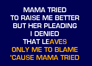 MAMA TRIED
TO RAISE ME BETTER
BUT HER PLEADING
l DENIED
THAT LEAVES
ONLY ME TO BLAME
'CAUSE MAMA TRIED