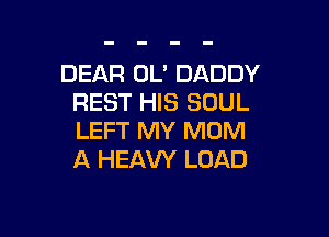 DEAR OL' DADDY
REST HIS SOUL

LEFT MY MOM
A HEAW LOAD