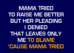 MAMA TRIED
TO RAISE ME BETTER
BUT HER PLEADING
l DENIED
THAT LEAVES ONLY
ME TO BLAME
CAUSE MAMA TRIED