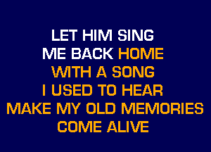 LET HIM SING
ME BACK HOME
WITH A SONG
I USED TO HEAR
MAKE MY OLD MEMORIES
COME ALIVE
