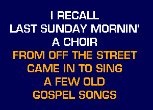 I RECALL
LAST SUNDAY MORNIM
A CHOIR
FROM OFF THE STREET
GAME IN TO SING
A FEW OLD
GOSPEL SONGS