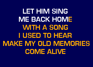 LET HIM SING
ME BACK HOME
WITH A SONG
I USED TO HEAR
MAKE MY OLD MEMORIES
COME ALIVE