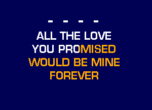 ALL THE LOVE
YOU PROMISED

WOULD BE MINE
FOREVER