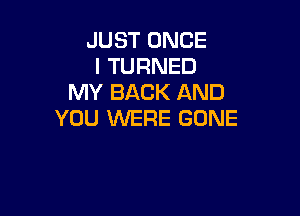 JUST ONCE
l TURNED
MY BACK AND

YOU WERE GONE