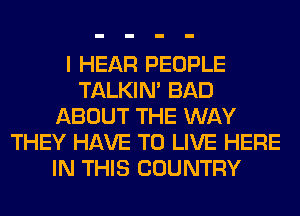 I HEAR PEOPLE
TALKIN' BAD
ABOUT THE WAY
THEY HAVE TO LIVE HERE
IN THIS COUNTRY