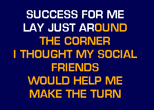 SUCCESS FOR ME
LAY JUST AROUND
THE CORNER
I THOUGHT MY SOCIAL
FRIENDS
WOULD HELP ME
MAKE THE TURN