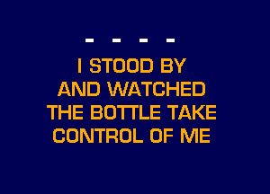 I STOOD BY
AND WATCHED
THE BO'I'I'LE TAKE
CONTROL OF ME

g