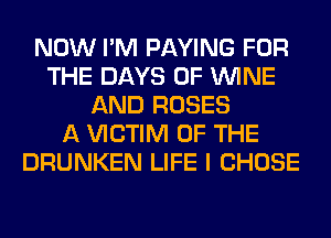 NOW I'M PAYING FOR
THE DAYS OF WINE
AND ROSES
A VICTIM OF THE
DRUNKEN LIFE I CHOSE