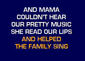 AND MAMA
CDULDMT HEAR
OUR PRETTY MUSIC
SHE READ OUR LIPS
AND HELPED
THE FAMILY SING