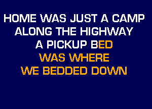 HOME WAS JUST A CAMP
ALONG THE HIGHWAY
A PICKUP BED
WAS WHERE
WE BEDDED DOWN