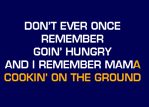 DON'T EVER ONCE
REMEMBER
GOIN' HUNGRY
AND I REMEMBER MAMA
COOKIN' ON THE GROUND