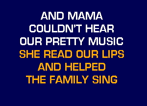 AND MAMA
CDULDMT HEAR
OUR PRETTY MUSIC
SHE READ OUR LIPS
AND HELPED
THE FAMILY SING