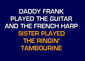 DADDY FRANK
PLAYED THE GUITAR
AND THE FRENCH HARP
SISTER PLAYED
THE RINGIM
TAMBOURINE