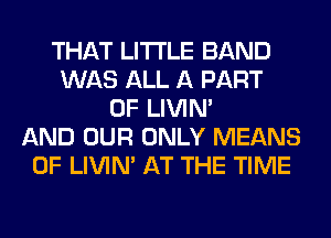 THAT LITI'LE BAND
WAS ALL A PART
OF LIVIN'
AND OUR ONLY MEANS
OF LIVIN' AT THE TIME