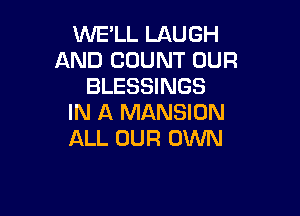 WE'LL LAUGH
AND COUNT OUR
BLESSINGS

IN A MANSION
ALL OUR OWN