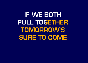 IF WE BOTH
PULL TOGETHER
TOMORROWS

SURE TO COME