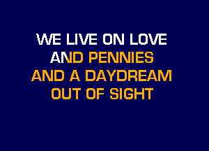 WE LIVE ON LOVE
AND PENNIES

AND A DAYDREAM
OUT OF SIGHT