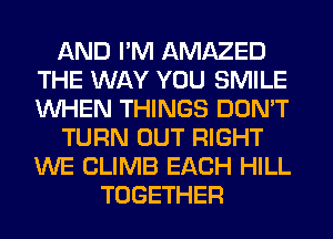 AND I'M AMAZED
THE WAY YOU SMILE
WHEN THINGS DON'T

TURN OUT RIGHT
WE CLIMB EACH HILL

TOGETHER