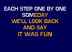 EACH STEP ONE BY ONE
SOMEDAY
WE'LL LOOK BACK
AND SAY

IT WAS FUN