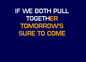 IF WE BOTH PULL
TOGETHER
TOMORROWS

SURE TO COME