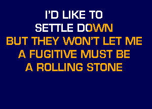 I'D LIKE TO
SETTLE DOWN
BUT THEY WON'T LET ME
A FUGITIVE MUST BE
A ROLLING STONE