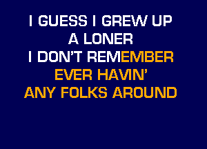 I GUESS I GREW UP
A LONER
I DDNIT REMEMBER
EVER HAVIN'
ANY FOLKS AROUND