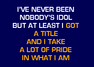 I'VE NEVER BEEN
NOBODYIS IDOL
BUT AT LEAST I GOT
A TITLE
AND I TAKE
A LOT OF PRIDE
IN WHAT I AM