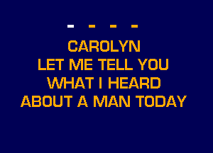 CAROLYN
LET ME TELL YOU

WHAT I HEARD
ABOUT A MAN TODAY