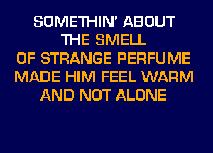 SOMETHIN' ABOUT
THE SMELL
0F STRANGE PERFUME
MADE HIM FEEL WARM
AND NOT ALONE