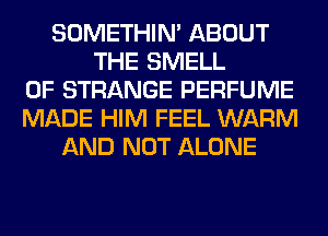 SOMETHIN' ABOUT
THE SMELL
0F STRANGE PERFUME
MADE HIM FEEL WARM
AND NOT ALONE