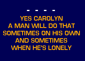YES CAROLYN
A MAN WILL DO THAT
SOMETIMES ON HIS OWN
AND SOMETIMES
WHEN HE'S LONELY