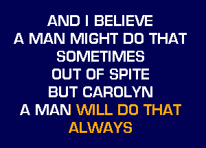 AND I BELIEVE
A MAN MIGHT DO THAT
SOMETIMES
OUT OF SPITE
BUT CAROLYN
A MAN WILL DO THAT
ALWAYS