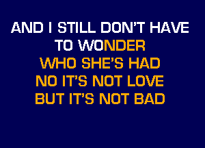 AND I STILL DON'T HAVE
TO WONDER
WHO SHE'S HAD
N0 ITS NOT LOVE
BUT ITS NOT BAD