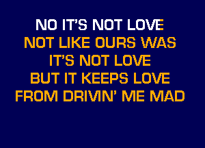 N0 ITS NOT LOVE
NOT LIKE OURS WAS
ITS NOT LOVE
BUT IT KEEPS LOVE
FROM DRIVIM ME MAD