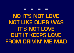 N0 ITS NOT LOVE
NOT LIKE OURS WAS
ITS NOT LOVE
BUT IT KEEPS LOVE
FROM DRIVIM ME MAD