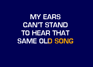 MY EARS
CAN'T STAND
TO HEAR THAT

SAME OLD SONG