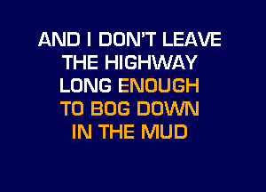 AND I DON'T LEAVE
THE HIGHWAY
LONG ENOUGH

TO BOG DOWN
IN THE MUD