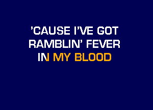 'CAUSE I'VE GOT
RAMBLIM FEVER

IN MY BLOOD