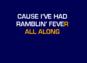 CAUSE I'VE HAD
RAMBLIM FEVER

ALL ALONG