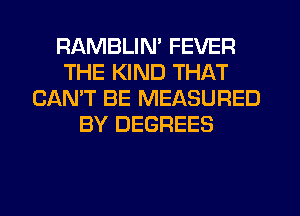 RAMBLIN' FEVER
THE KIND THAT
CAN'T BE MEASURED
BY DEGREES