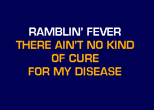 RAMBLIM FEVER
THERE AIMT N0 KIND
OF CURE
FOR MY DISEASE